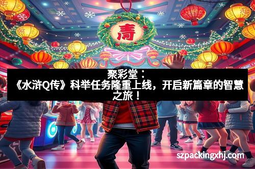 聚彩堂：《水浒Q传》科举任务隆重上线，开启新篇章的智慧之旅！