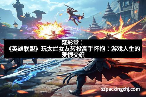 聚彩堂：《英雄联盟》玩太烂女友转投高手怀抱：游戏人生的爱恨交织